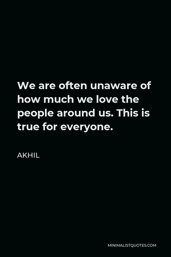 Akhil Quote - We are often unaware of how much we love the people around us. This is true for everyone.