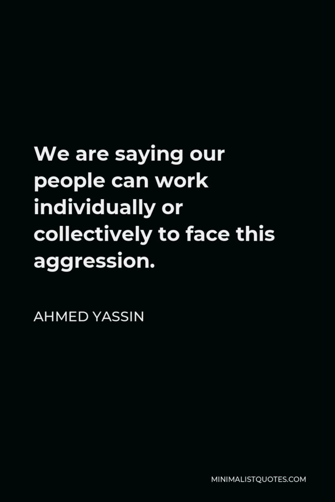 Ahmed Yassin Quote - We are saying our people can work individually or collectively to face this aggression.