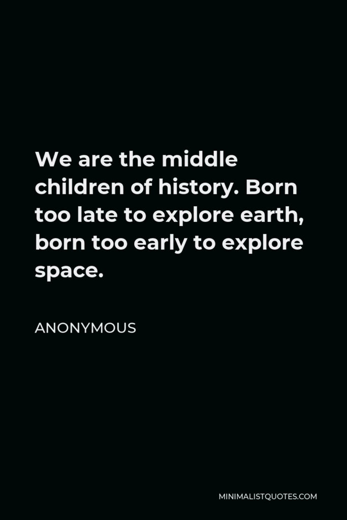 Anonymous Quote - We are the middle children of history. Born too late to explore earth, born too early to explore space.