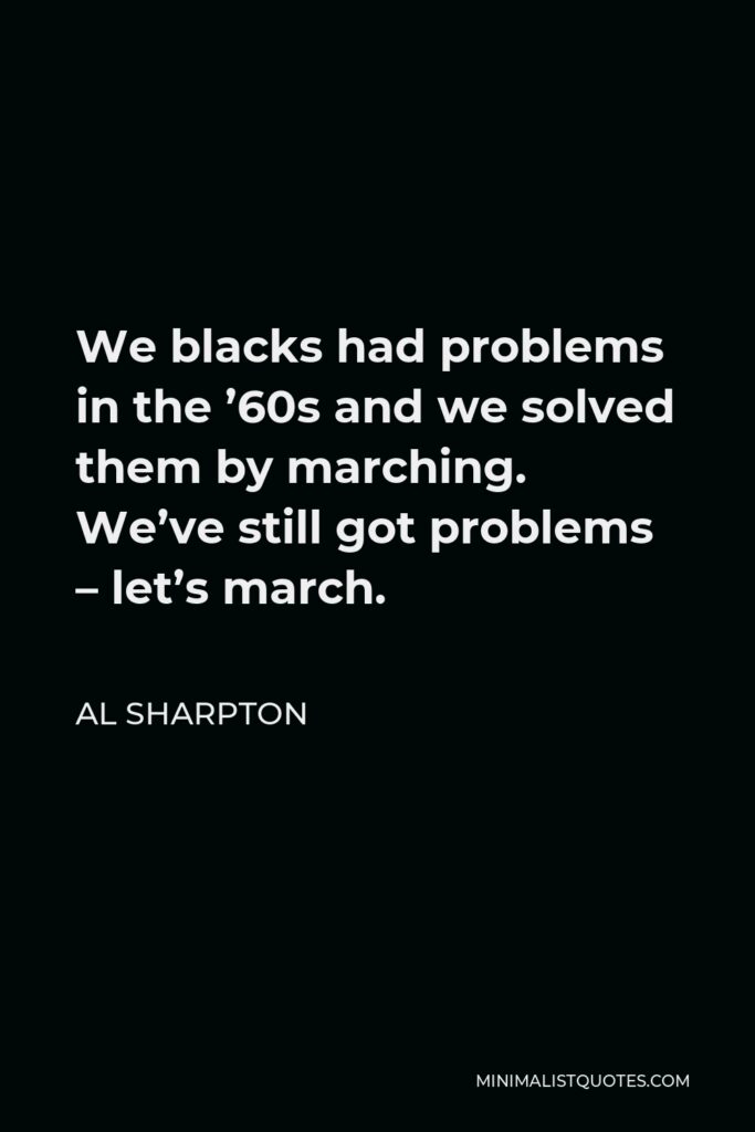 Al Sharpton Quote - We blacks had problems in the ’60s and we solved them by marching. We’ve still got problems – let’s march.