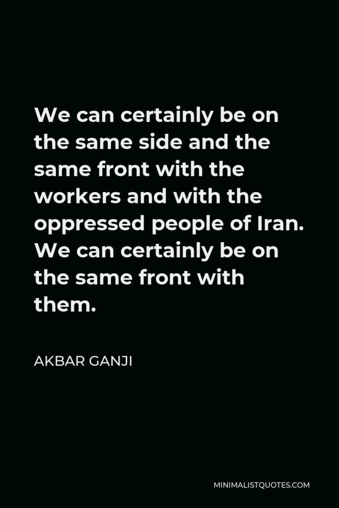 Akbar Ganji Quote - We can certainly be on the same side and the same front with the workers and with the oppressed people of Iran. We can certainly be on the same front with them.