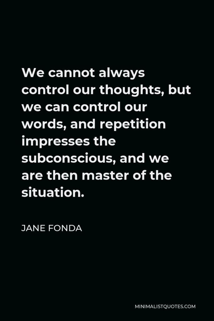 Jane Fonda Quote - We cannot always control our thoughts, but we can control our words, and repetition impresses the subconscious, and we are then master of the situation.