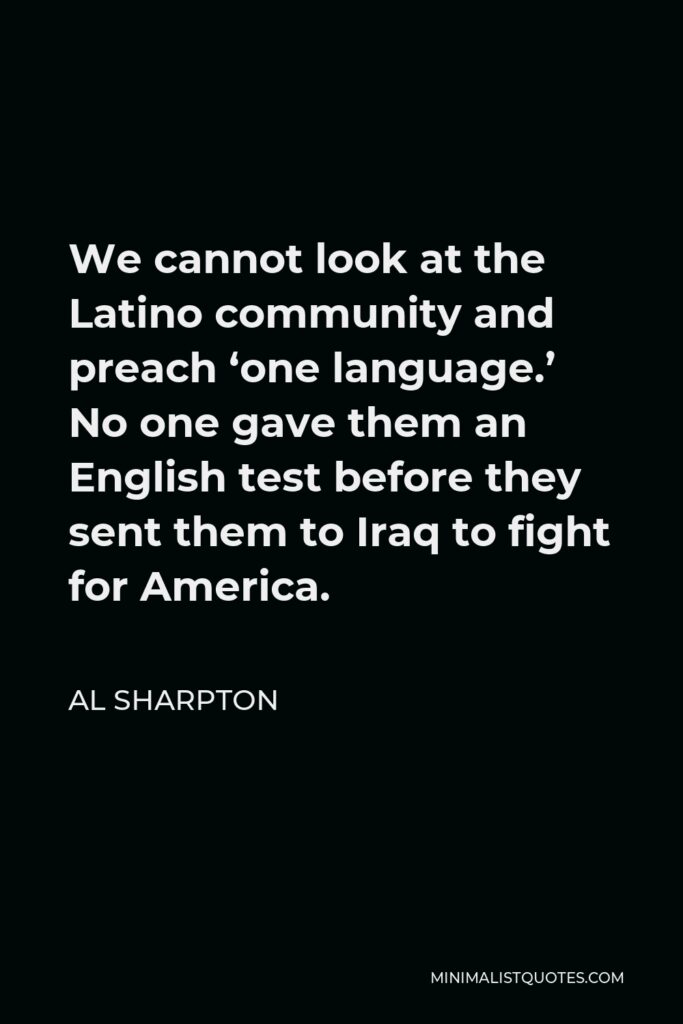 Al Sharpton Quote - We cannot look at the Latino community and preach ‘one language.’ No one gave them an English test before they sent them to Iraq to fight for America.