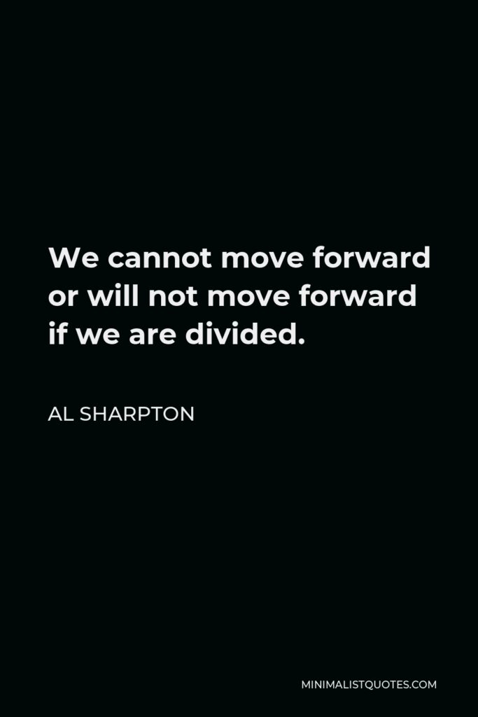 Al Sharpton Quote - We cannot move forward or will not move forward if we are divided.