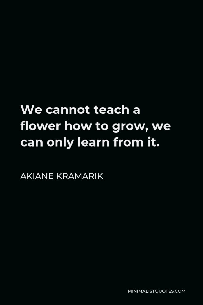 Akiane Kramarik Quote - We cannot teach a flower how to grow, we can only learn from it.