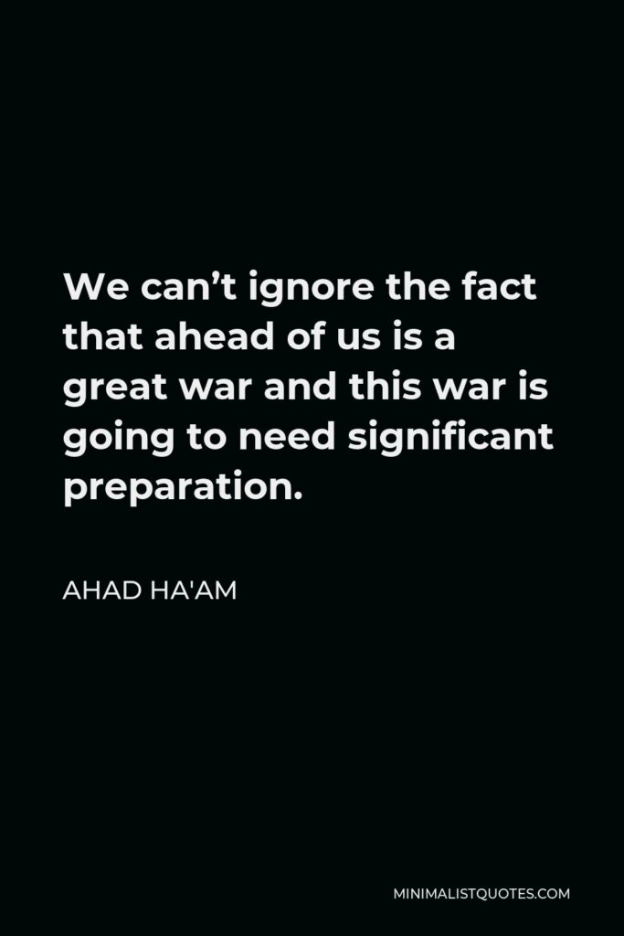 Ahad Ha'am Quote - We can’t ignore the fact that ahead of us is a great war and this war is going to need significant preparation.