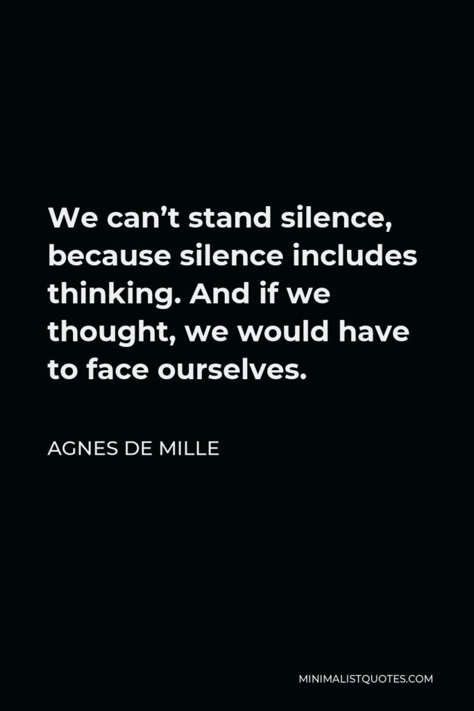 Agnes de Mille Quote - We can’t stand silence, because silence includes thinking. And if we thought, we would have to face ourselves.