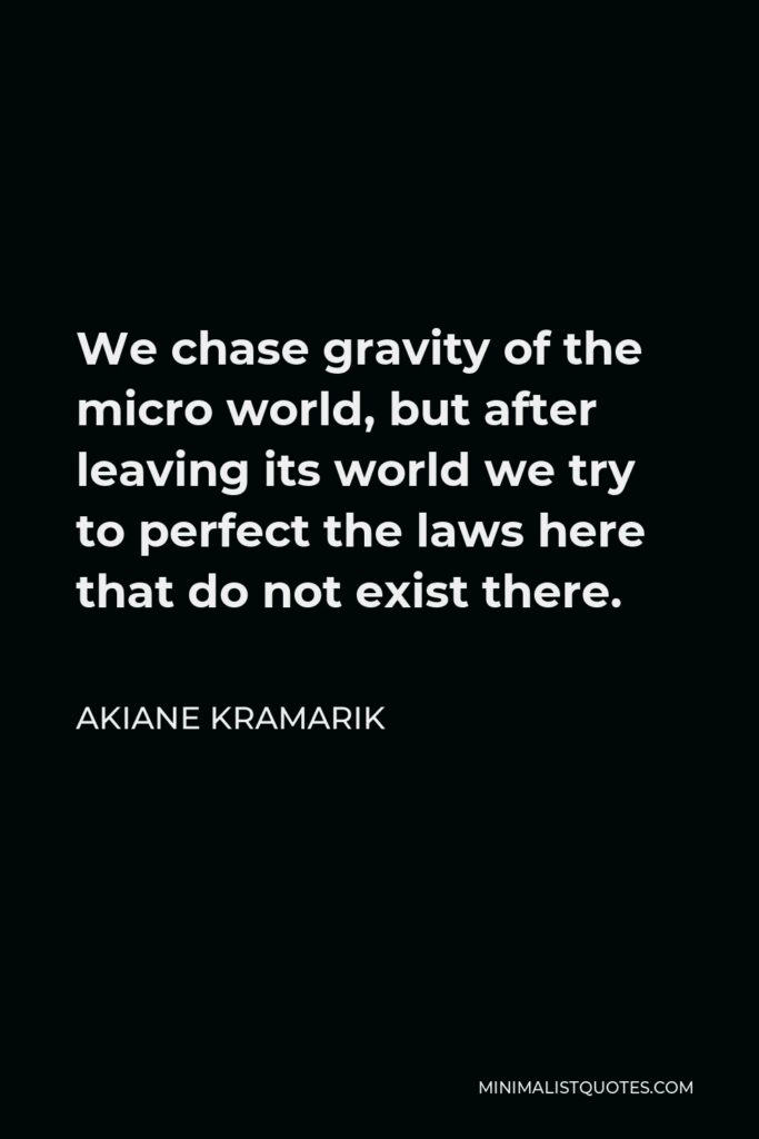 Akiane Kramarik Quote - We chase gravity of the micro world, but after leaving its world we try to perfect the laws here that do not exist there.