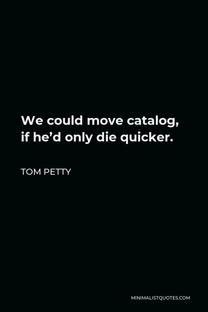 Tom Petty Quote - We could move catalog, if he’d only die quicker.