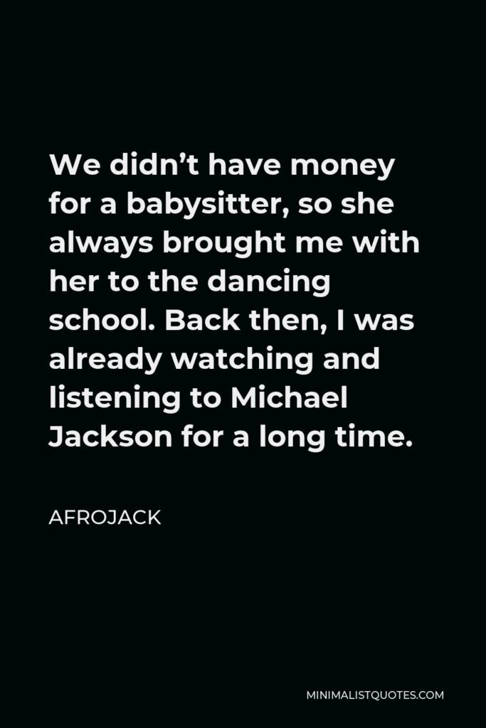 Afrojack Quote - We didn’t have money for a babysitter, so she always brought me with her to the dancing school. Back then, I was already watching and listening to Michael Jackson for a long time.