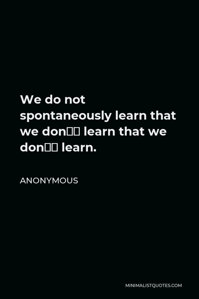 Anonymous Quote - We do not spontaneously learn that we don’t learn that we don’t learn.