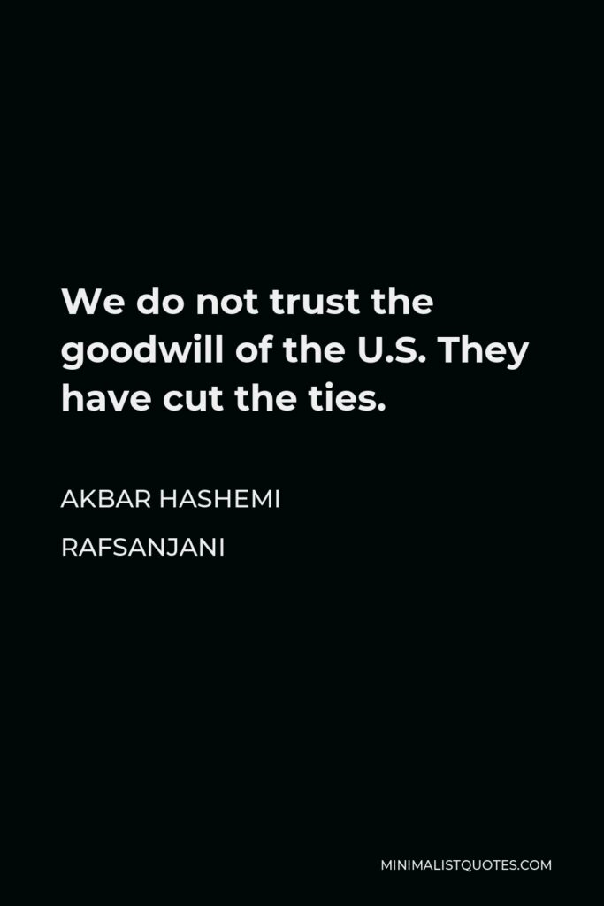 Akbar Hashemi Rafsanjani Quote - We do not trust the goodwill of the U.S. They have cut the ties.