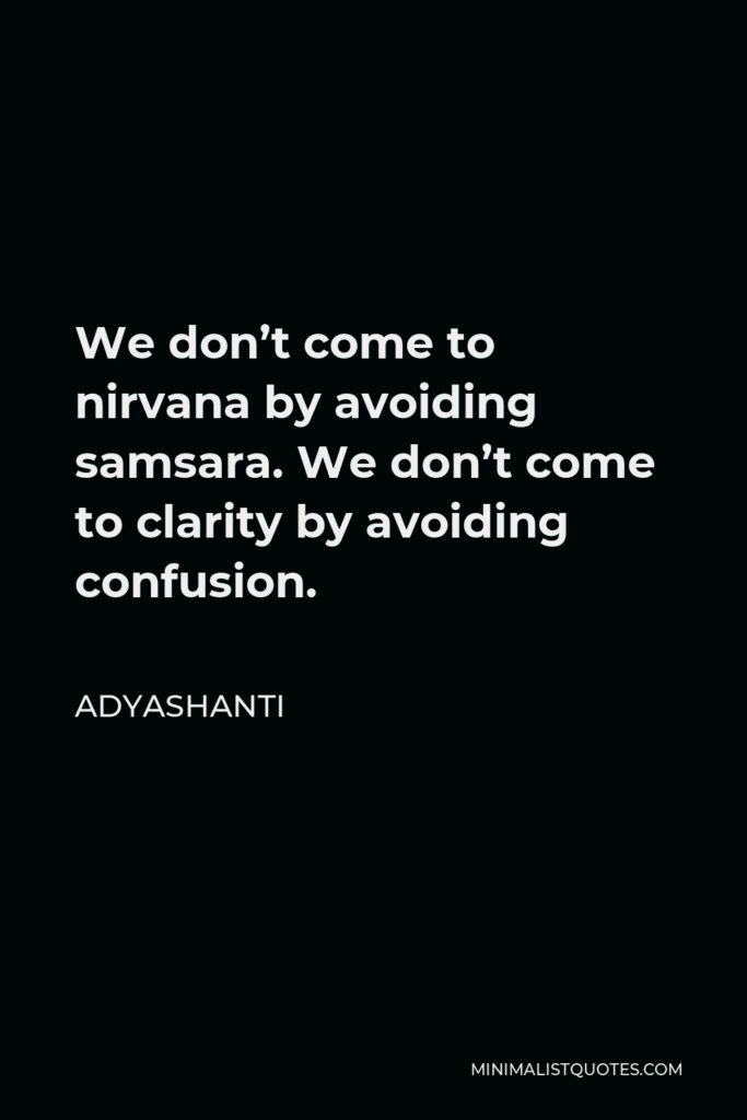 Adyashanti Quote - We don’t come to nirvana by avoiding samsara. We don’t come to clarity by avoiding confusion.