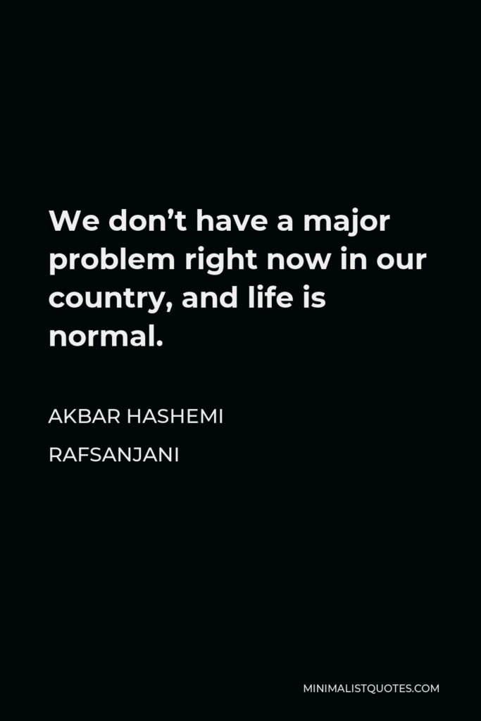 Akbar Hashemi Rafsanjani Quote - We don’t have a major problem right now in our country, and life is normal.