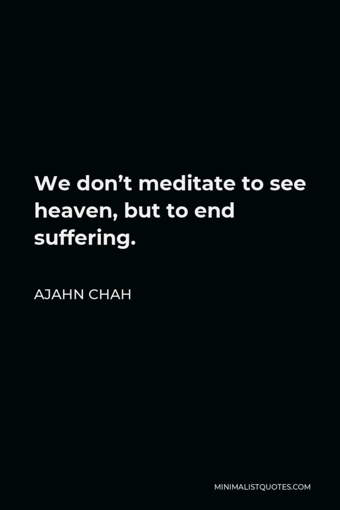 Ajahn Chah Quote - We don’t meditate to see heaven, but to end suffering.