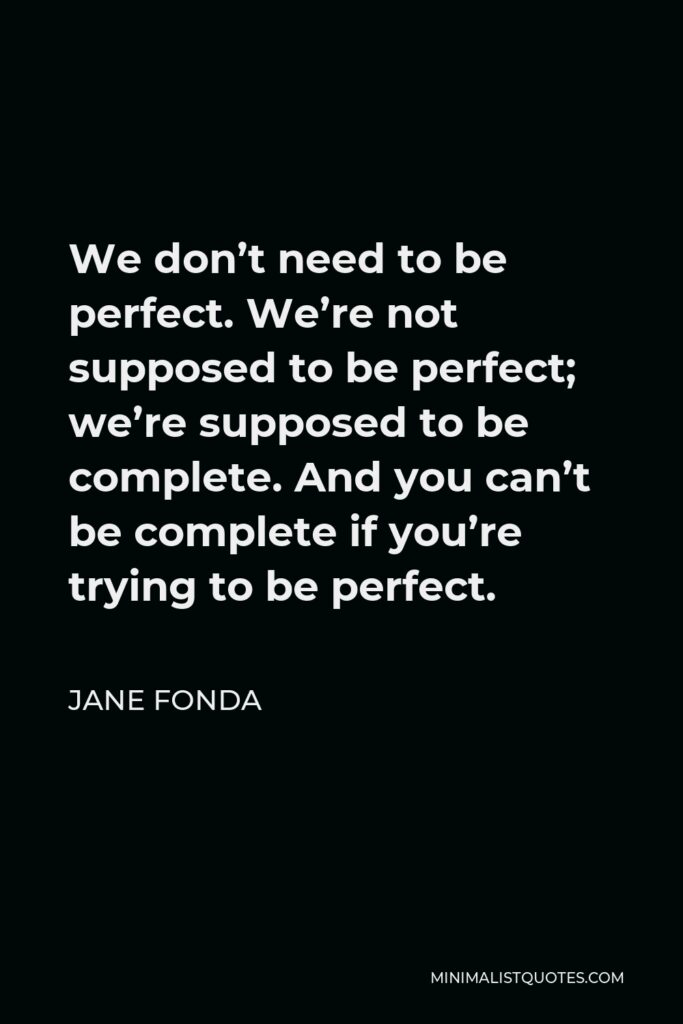 Jane Fonda Quote - We don’t need to be perfect. We’re not supposed to be perfect; we’re supposed to be complete. And you can’t be complete if you’re trying to be perfect.
