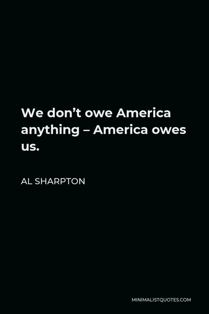 Al Sharpton Quote - We don’t owe America anything – America owes us.