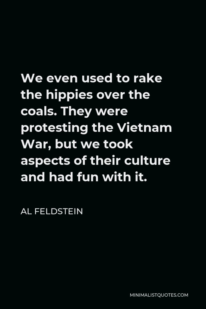 Al Feldstein Quote - We even used to rake the hippies over the coals. They were protesting the Vietnam War, but we took aspects of their culture and had fun with it.