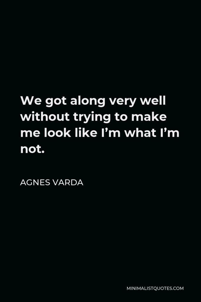 Agnes Varda Quote - We got along very well without trying to make me look like I’m what I’m not.