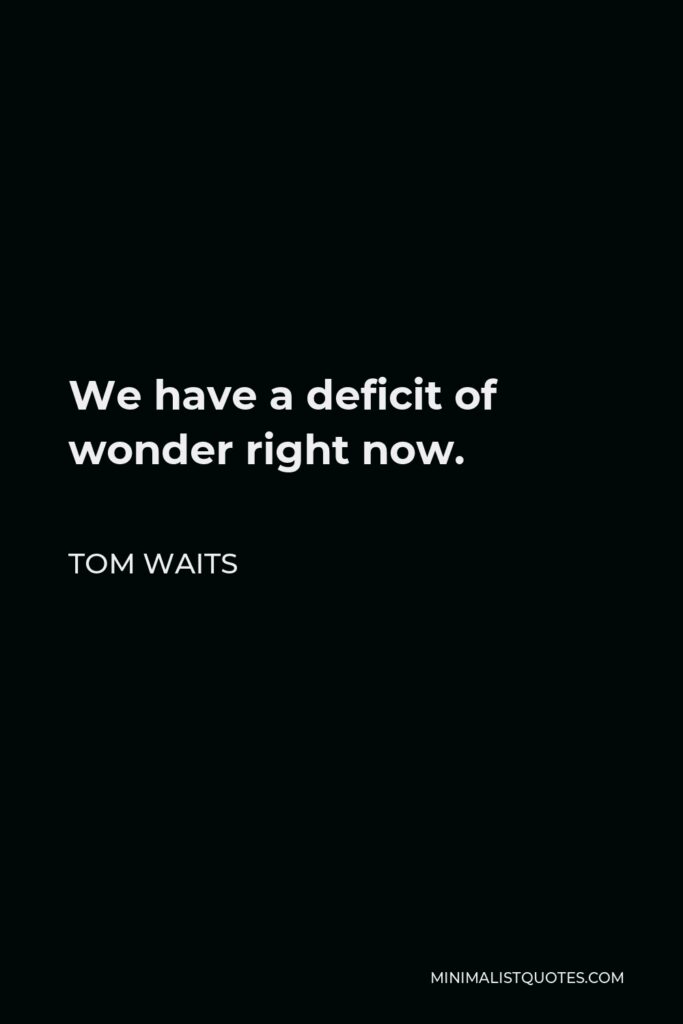 Tom Waits Quote - We have a deficit of wonder right now.