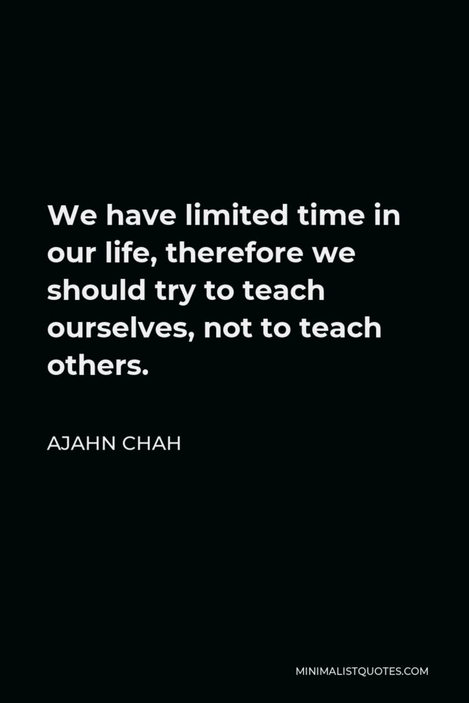 Ajahn Chah Quote - We have limited time in our life, therefore we should try to teach ourselves, not to teach others.
