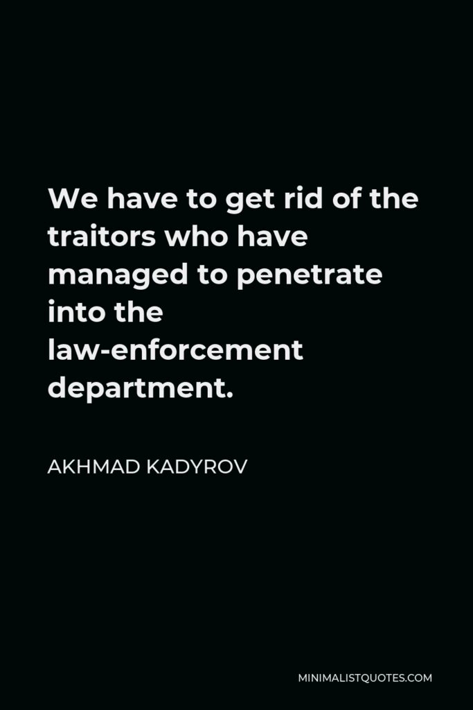 Akhmad Kadyrov Quote - We have to get rid of the traitors who have managed to penetrate into the law-enforcement department.