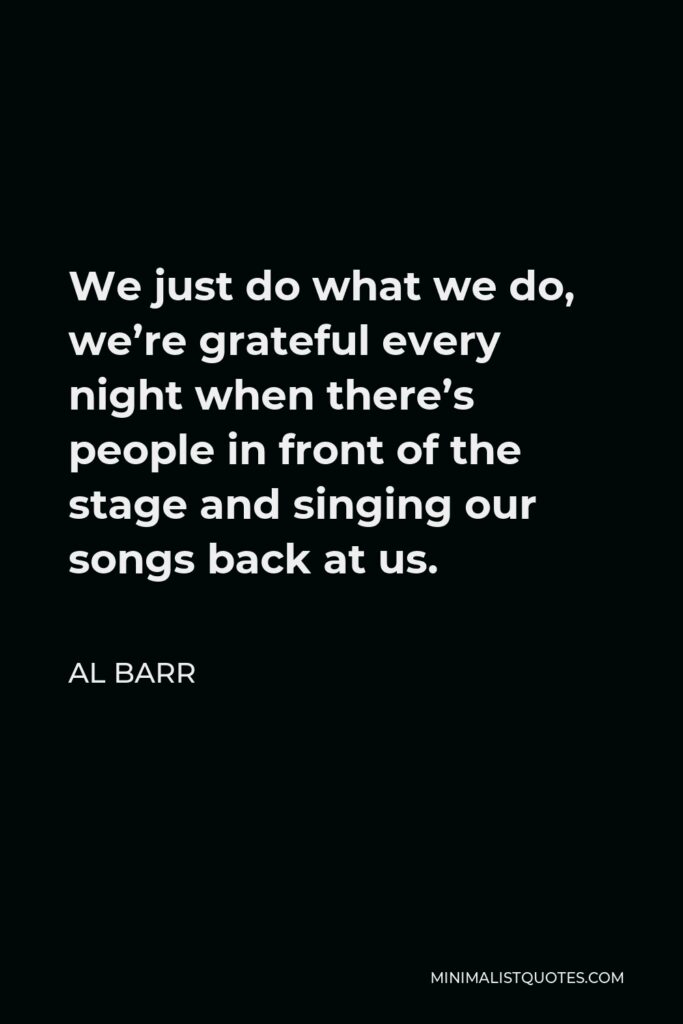 Al Barr Quote - We just do what we do, we’re grateful every night when there’s people in front of the stage and singing our songs back at us.