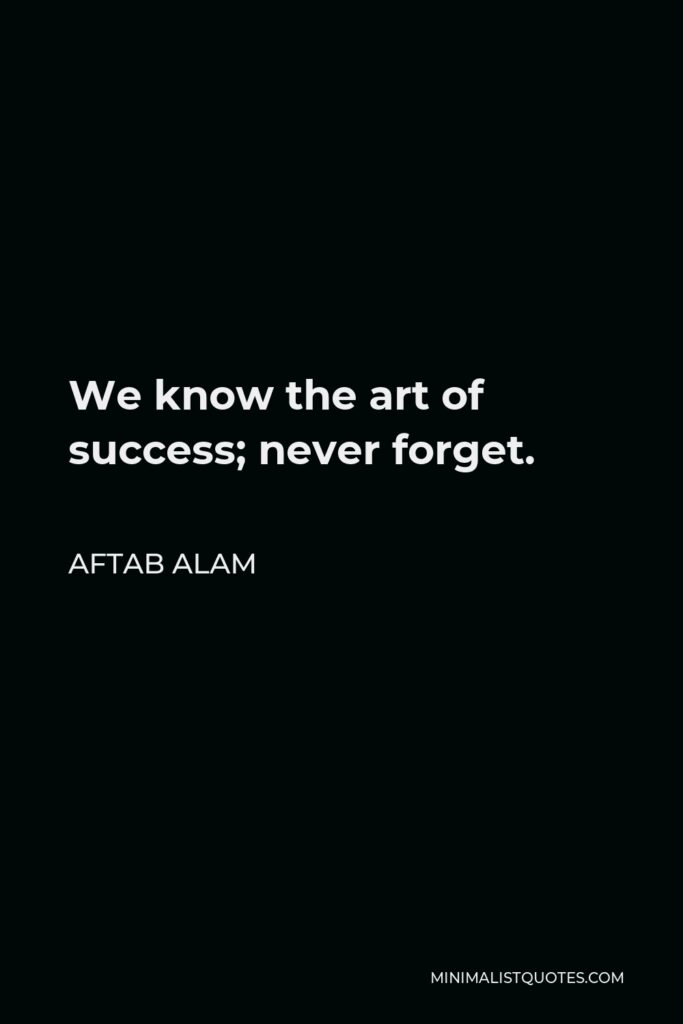 Aftab Alam Quote - We know the art of success; never forget.