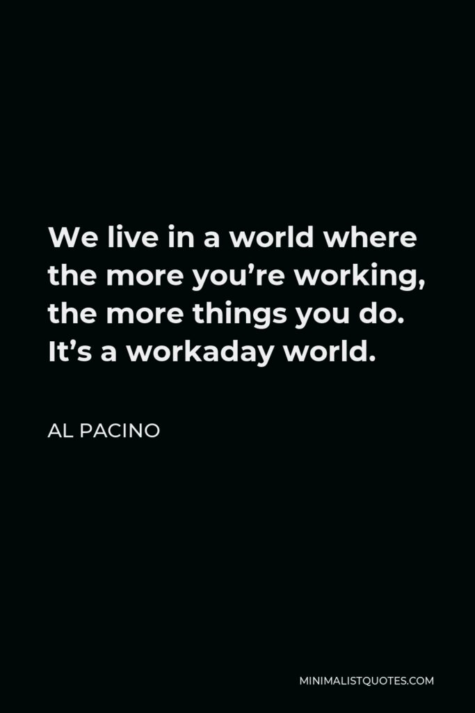 Al Pacino Quote - We live in a world where the more you’re working, the more things you do. It’s a workaday world.