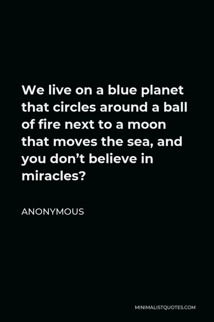 Anonymous Quote - We live on a blue planet that circles around a ball of fire next to a moon that moves the sea, and you don’t believe in miracles?