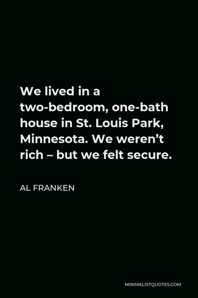 Al Franken Quote - We lived in a two-bedroom, one-bath house in St. Louis Park, Minnesota. We weren’t rich – but we felt secure.