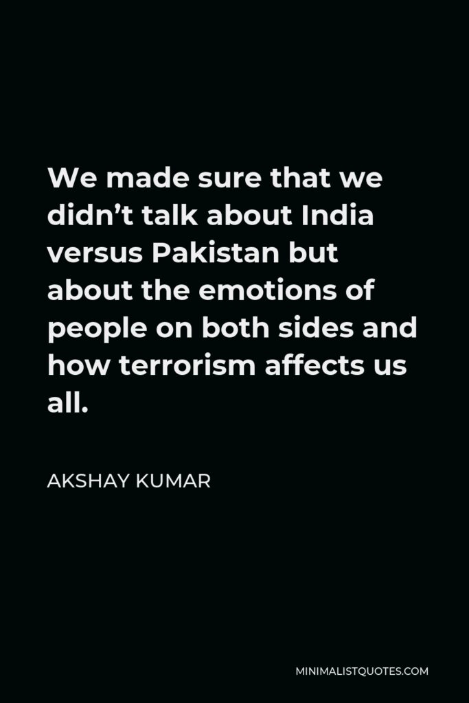 Akshay Kumar Quote - We made sure that we didn’t talk about India versus Pakistan but about the emotions of people on both sides and how terrorism affects us all.