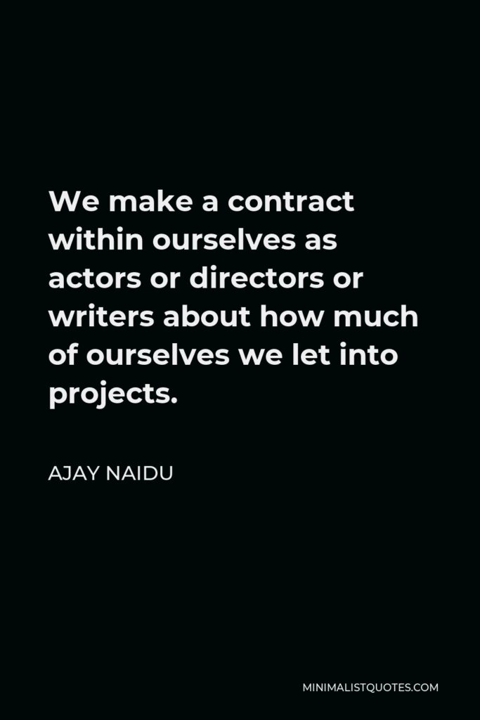 Ajay Naidu Quote - We make a contract within ourselves as actors or directors or writers about how much of ourselves we let into projects.