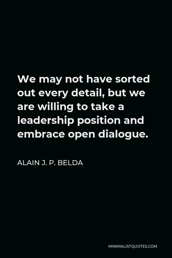 Alain J. P. Belda Quote - We may not have sorted out every detail, but we are willing to take a leadership position and embrace open dialogue.
