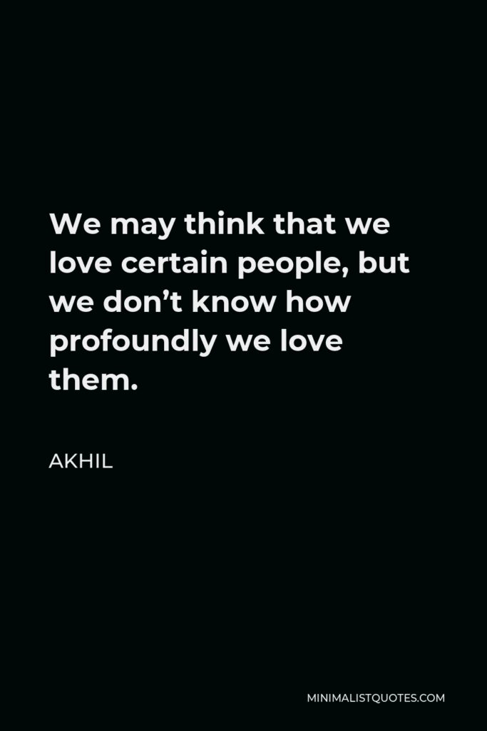 Akhil Quote - We may think that we love certain people, but we don’t know how profoundly we love them.