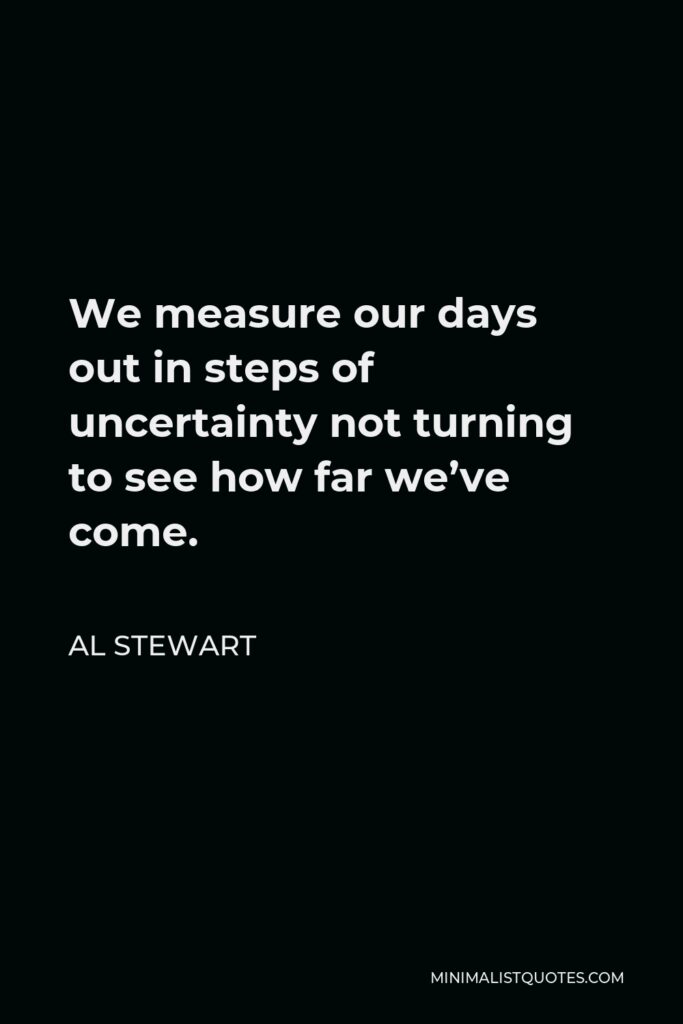 Al Stewart Quote - We measure our days out in steps of uncertainty not turning to see how far we’ve come.