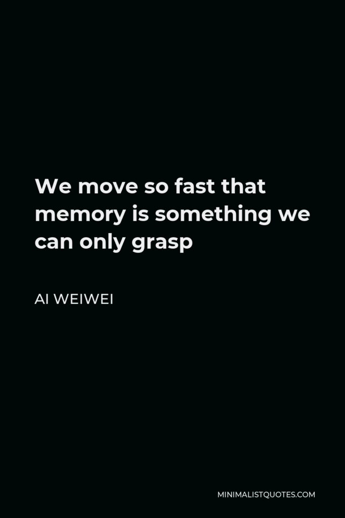 Ai Weiwei Quote - We move so fast that memory is something we can only grasp