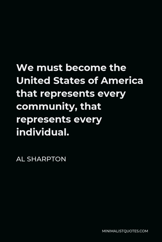 Al Sharpton Quote - We must become the United States of America that represents every community, that represents every individual.