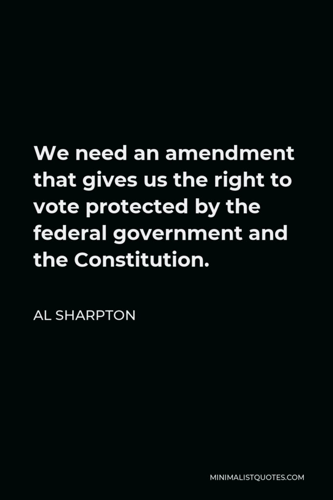 Al Sharpton Quote - We need an amendment that gives us the right to vote protected by the federal government and the Constitution.