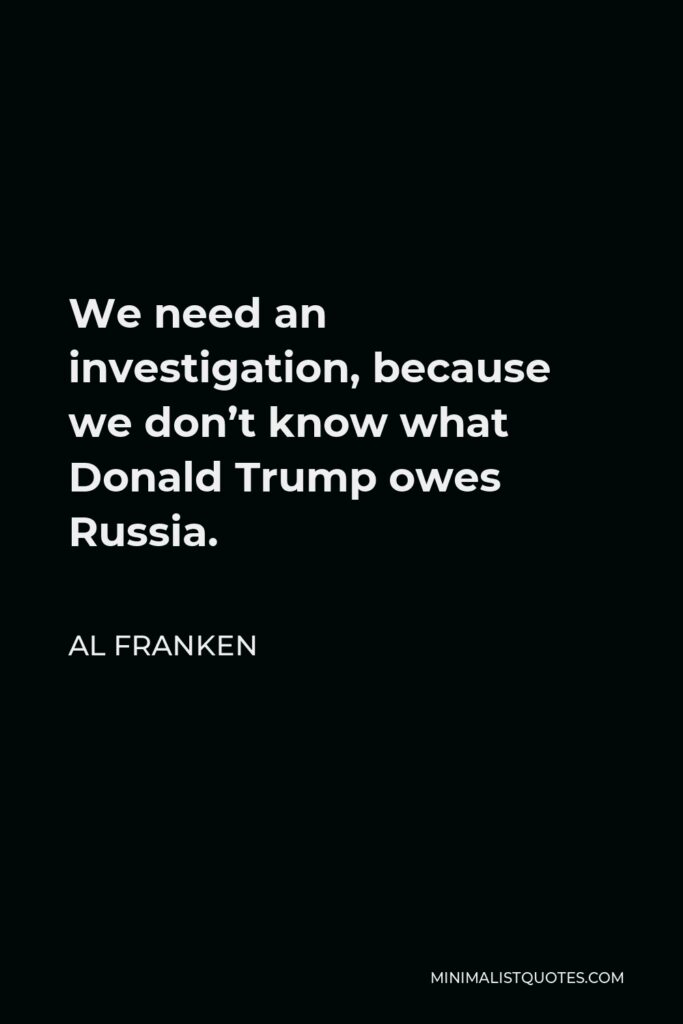 Al Franken Quote - We need an investigation, because we don’t know what Donald Trump owes Russia.