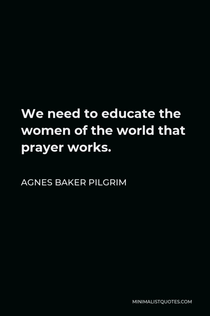 Agnes Baker Pilgrim Quote - We need to educate the women of the world that prayer works.