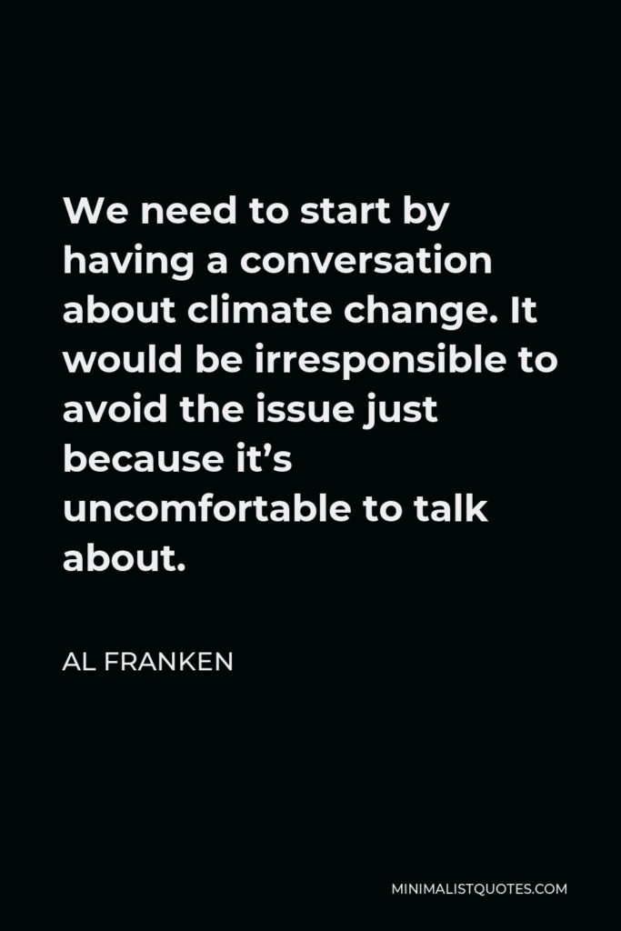 Al Franken Quote - We need to start by having a conversation about climate change. It would be irresponsible to avoid the issue just because it’s uncomfortable to talk about.