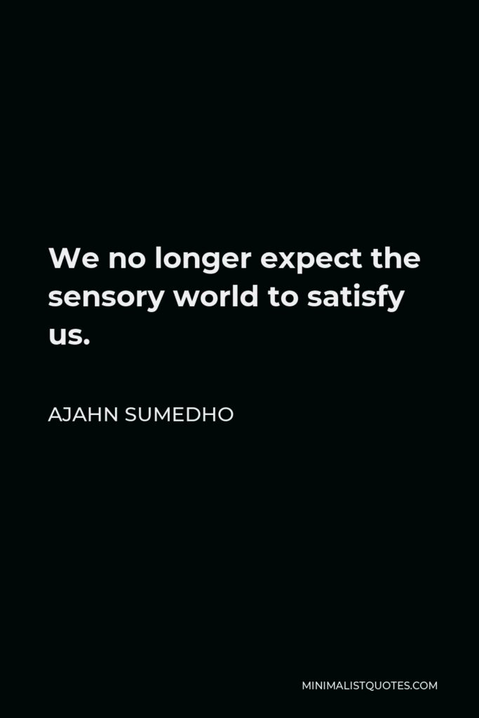 Ajahn Sumedho Quote - We no longer expect the sensory world to satisfy us.