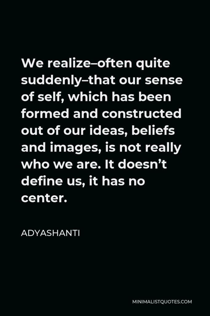 Adyashanti Quote - We realize–often quite suddenly–that our sense of self, which has been formed and constructed out of our ideas, beliefs and images, is not really who we are. It doesn’t define us, it has no center.
