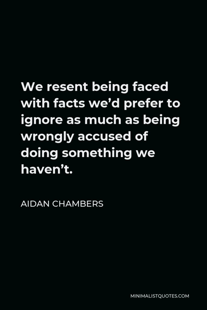 Aidan Chambers Quote - We resent being faced with facts we’d prefer to ignore as much as being wrongly accused of doing something we haven’t.