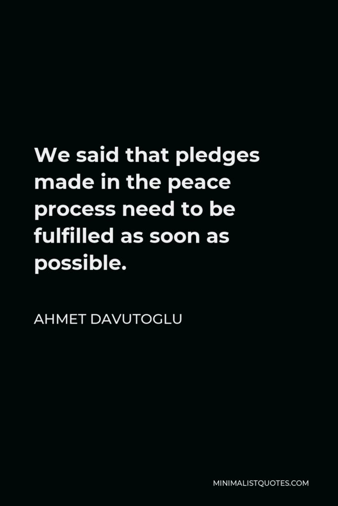 Ahmet Davutoglu Quote - We said that pledges made in the peace process need to be fulfilled as soon as possible.