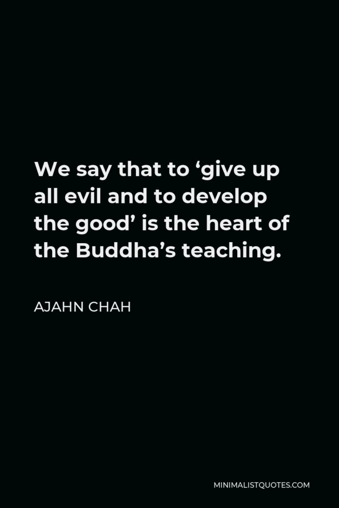 Ajahn Chah Quote - We say that to ‘give up all evil and to develop the good’ is the heart of the Buddha’s teaching.
