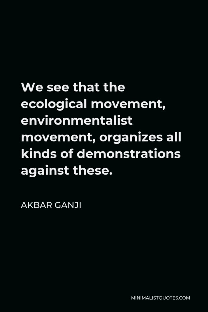 Akbar Ganji Quote - We see that the ecological movement, environmentalist movement, organizes all kinds of demonstrations against these.