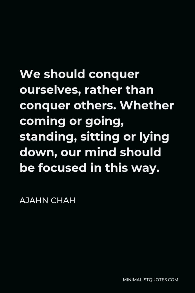 Ajahn Chah Quote - We should conquer ourselves, rather than conquer others. Whether coming or going, standing, sitting or lying down, our mind should be focused in this way.
