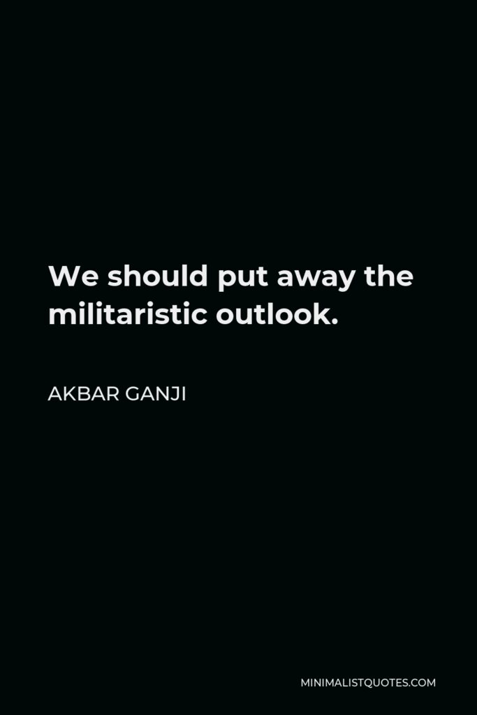 Akbar Ganji Quote - We should put away the militaristic outlook.